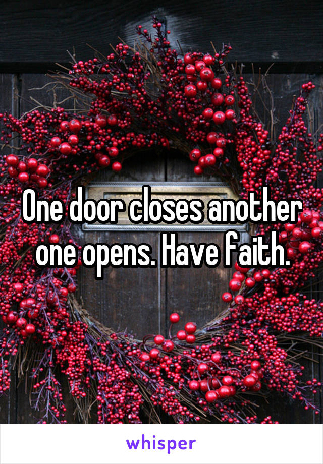 One door closes another one opens. Have faith.