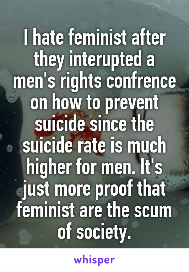 I hate feminist after they interupted a men's rights confrence on how to prevent suicide since the suicide rate is much higher for men. It's just more proof that feminist are the scum of society.