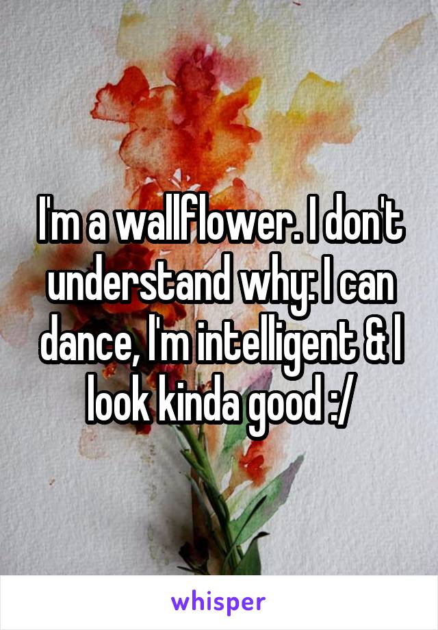 I'm a wallflower. I don't understand why: I can dance, l'm intelligent & l look kinda good :/