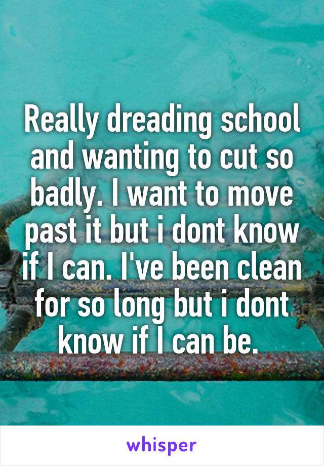 Really dreading school and wanting to cut so badly. I want to move past it but i dont know if I can. I've been clean for so long but i dont know if I can be. 