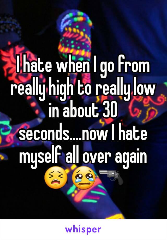 I hate when I go from really high to really low in about 30 seconds....now I hate myself all over again 😣😢🔫