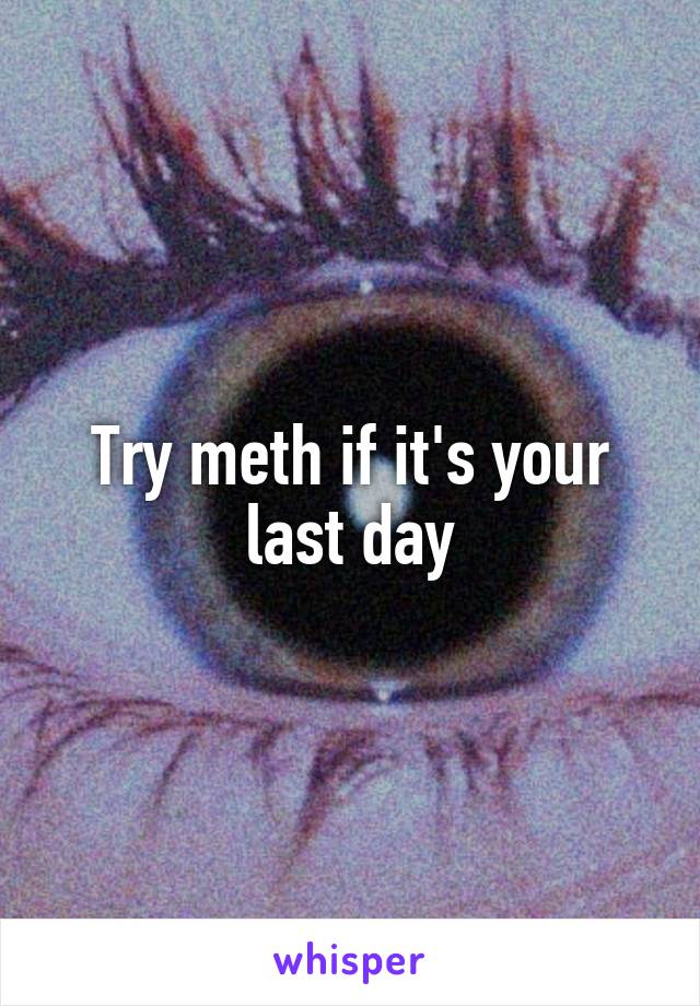 Try meth if it's your last day