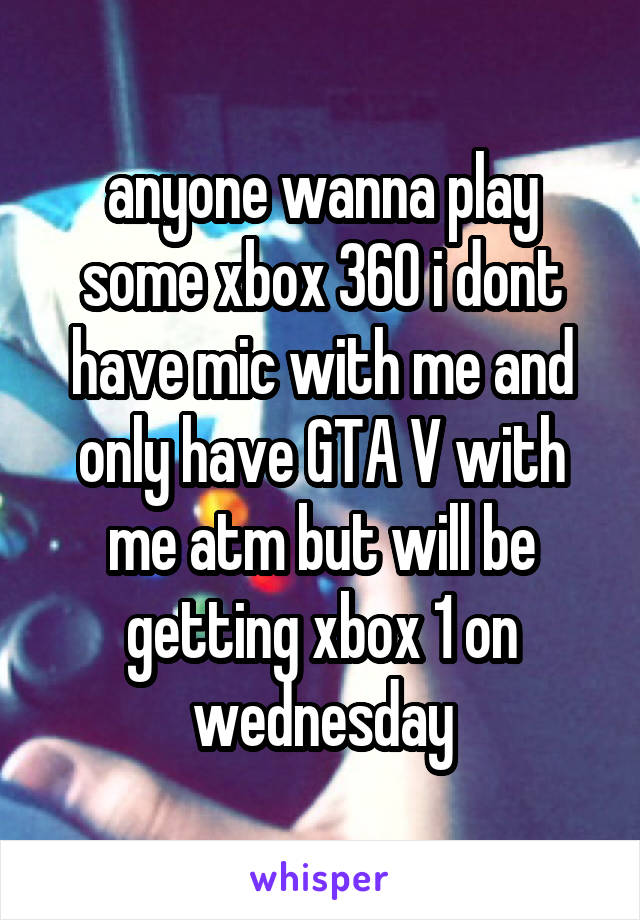 anyone wanna play some xbox 360 i dont have mic with me and only have GTA V with me atm but will be getting xbox 1 on wednesday