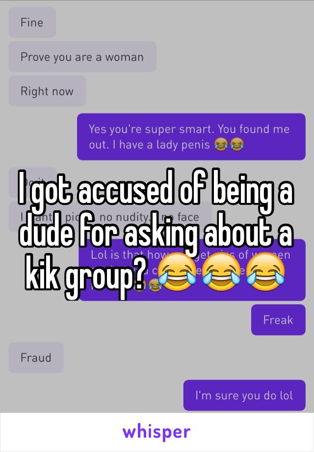 I got accused of being a dude for asking about a kik group? 😂😂😂 