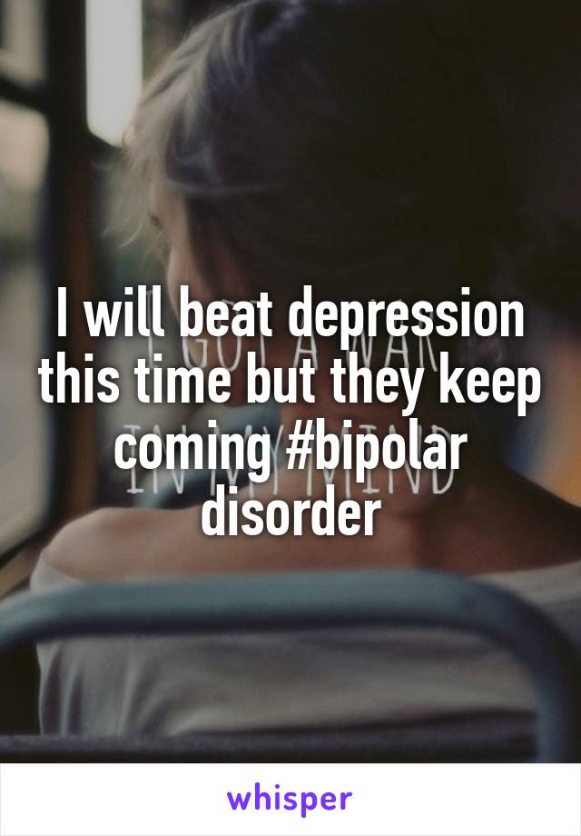 I will beat depression this time but they keep coming #bipolar disorder