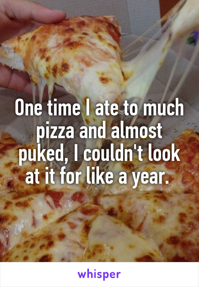 One time I ate to much pizza and almost puked, I couldn't look at it for like a year. 