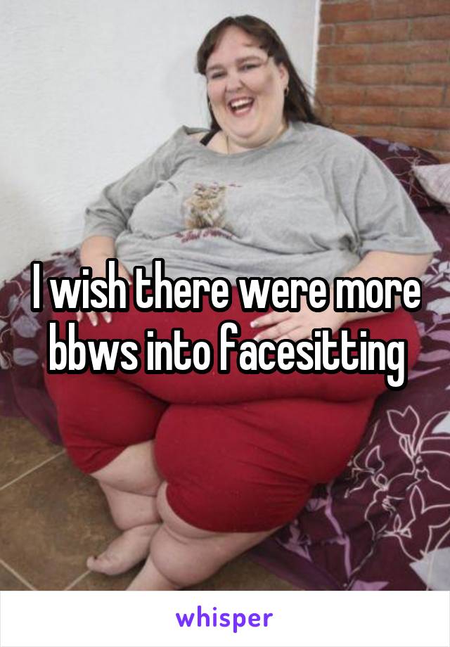 I wish there were more bbws into facesitting