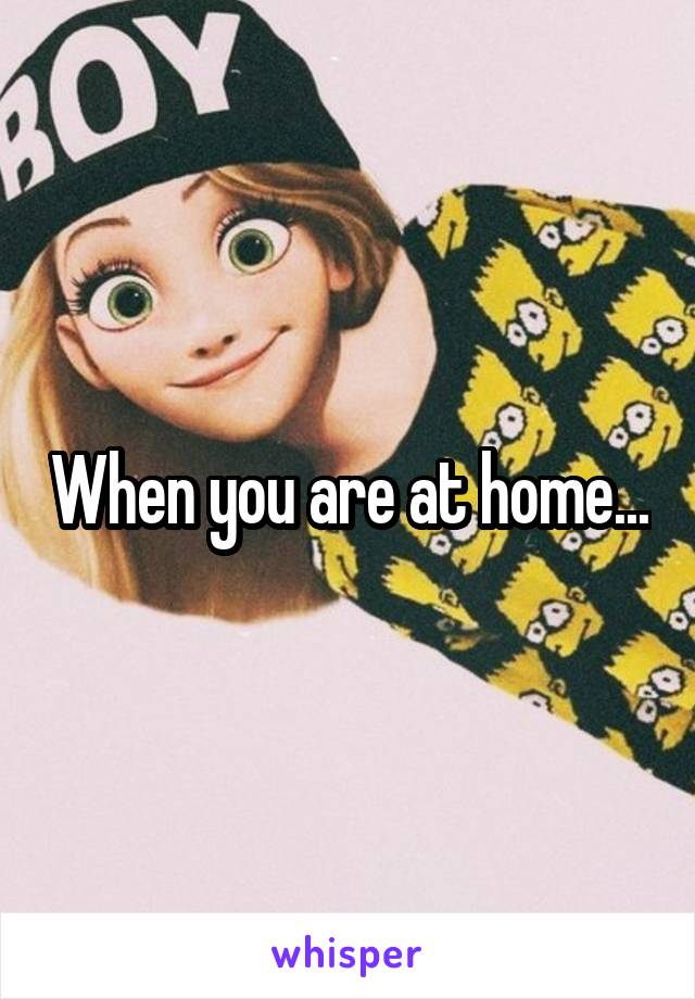 When you are at home...