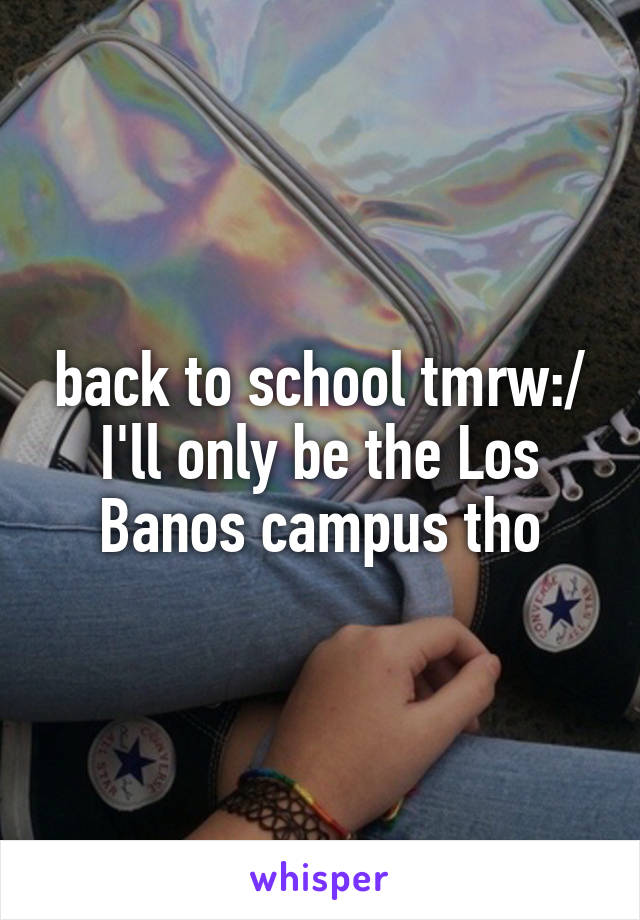 back to school tmrw:/ I'll only be the Los Banos campus tho