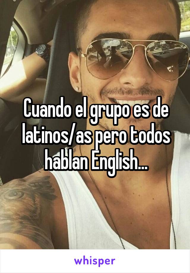 Cuando el grupo es de latinos/as pero todos hablan English...