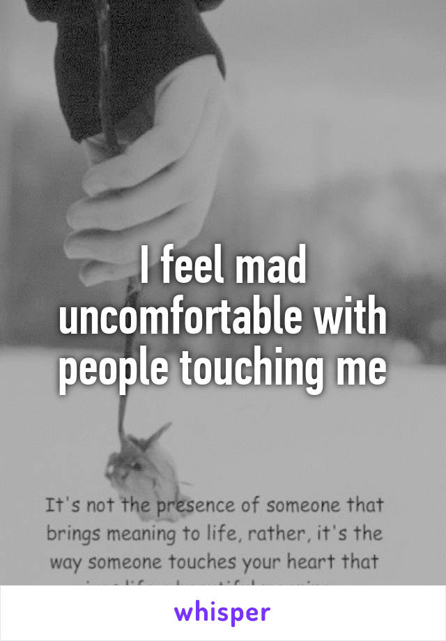 I feel mad uncomfortable with people touching me