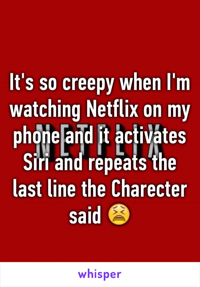 It's so creepy when I'm watching Netflix on my phone and it activates Siri and repeats the last line the Charecter said 😫