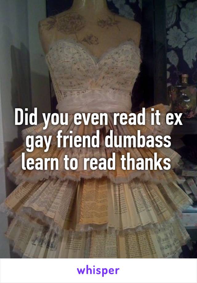 Did you even read it ex gay friend dumbass learn to read thanks 
