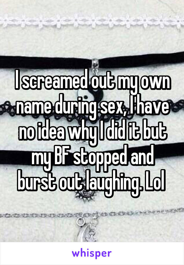 I screamed out my own name during sex, I have no idea why I did it but my BF stopped and burst out laughing. Lol 