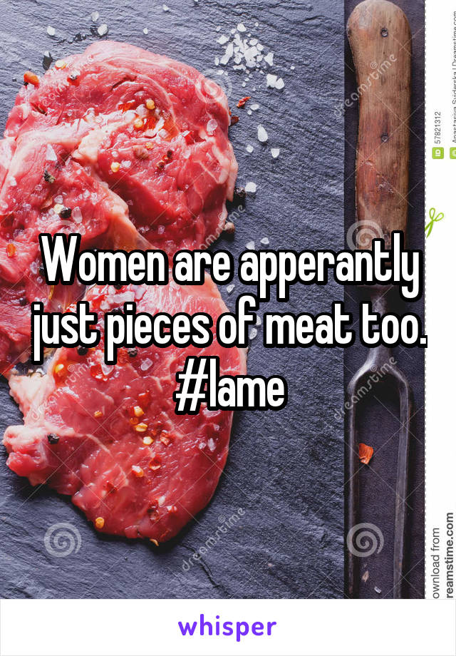 Women are apperantly just pieces of meat too. #lame