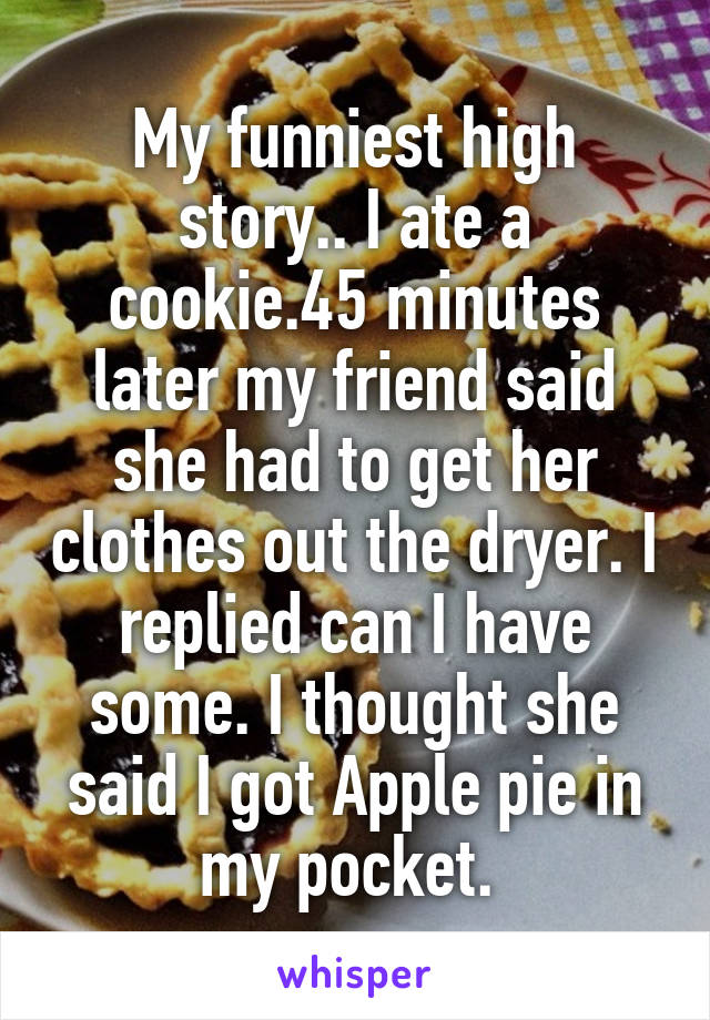 My funniest high story.. I ate a cookie.45 minutes later my friend said she had to get her clothes out the dryer. I replied can I have some. I thought she said I got Apple pie in my pocket. 