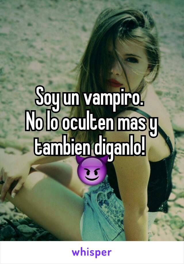 Soy un vampiro. 
No lo oculten mas y tambien diganlo! 
😈