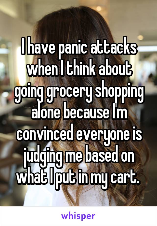 I have panic attacks when I think about going grocery shopping alone because I'm convinced everyone is judging me based on what I put in my cart. 