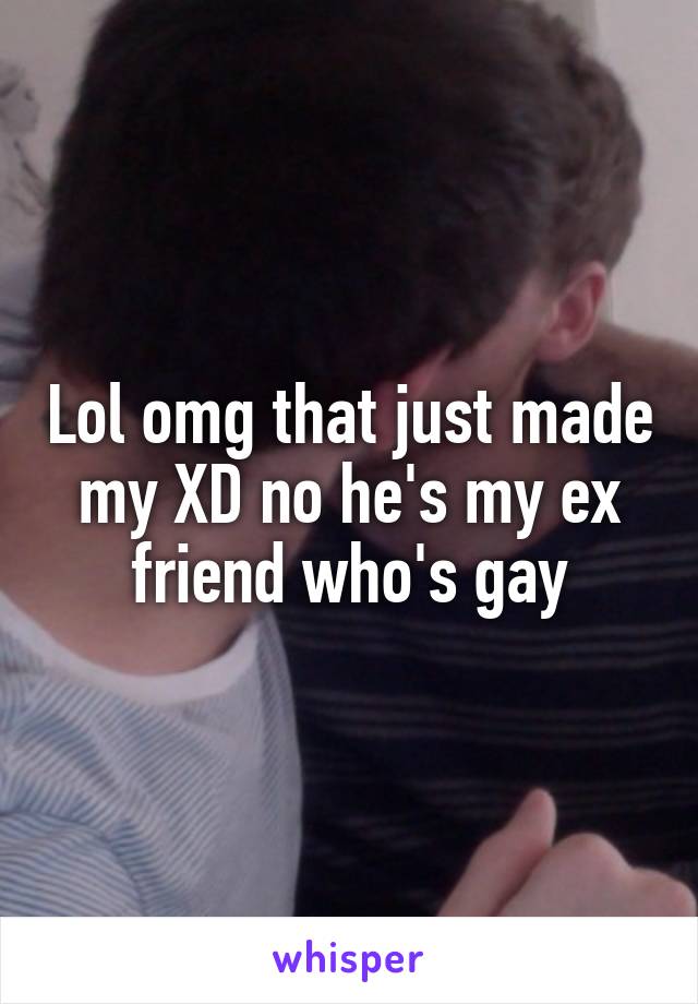 Lol omg that just made my XD no he's my ex friend who's gay