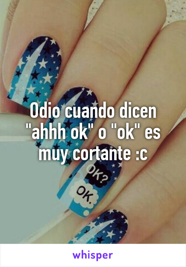 Odio cuando dicen "ahhh ok" o "ok" es muy cortante :c