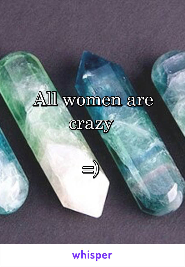 All women are crazy 

=) 