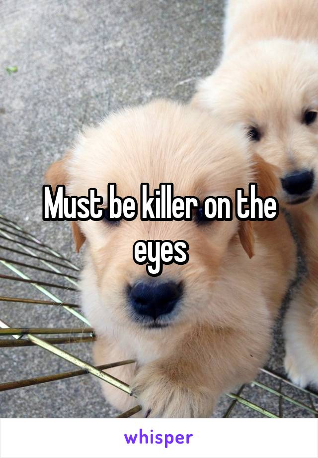 Must be killer on the eyes