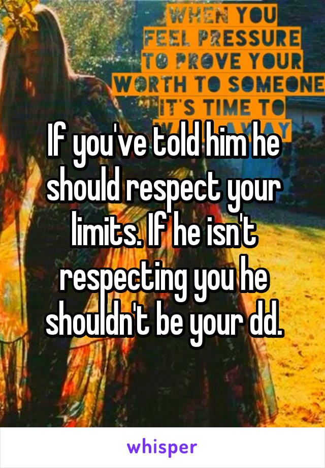 If you've told him he should respect your limits. If he isn't respecting you he shouldn't be your dd.