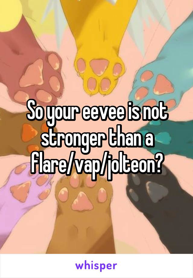 So your eevee is not stronger than a flare/vap/jolteon?