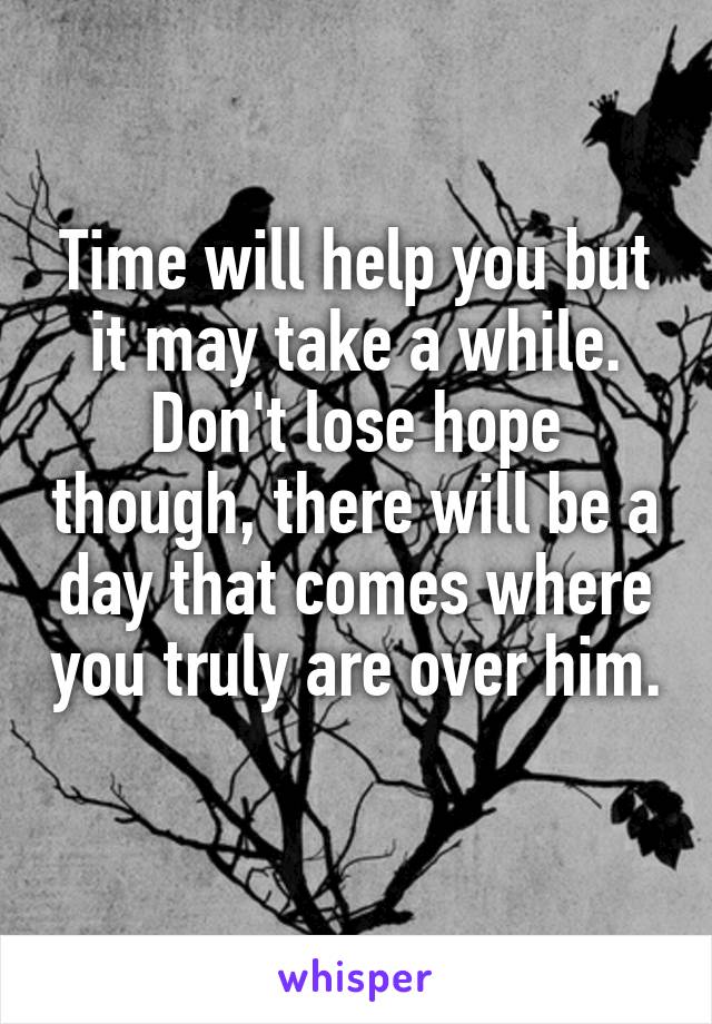 Time will help you but it may take a while. Don't lose hope though, there will be a day that comes where you truly are over him. 