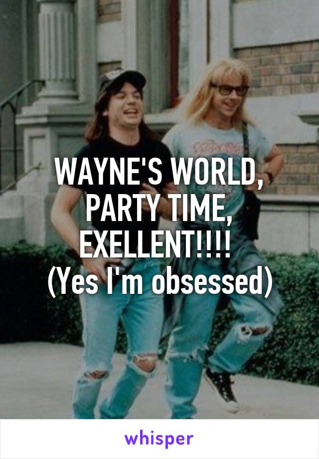 WAYNE'S WORLD, PARTY TIME, EXELLENT!!!! 
(Yes I'm obsessed)