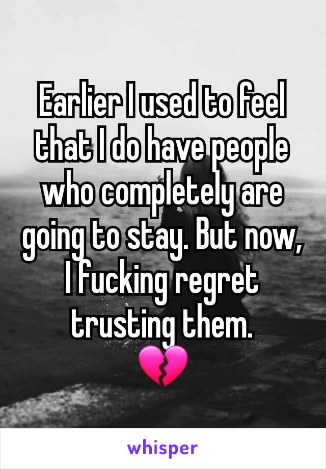 Earlier I used to feel that I do have people who completely are going to stay. But now, I fucking regret trusting them.
💔