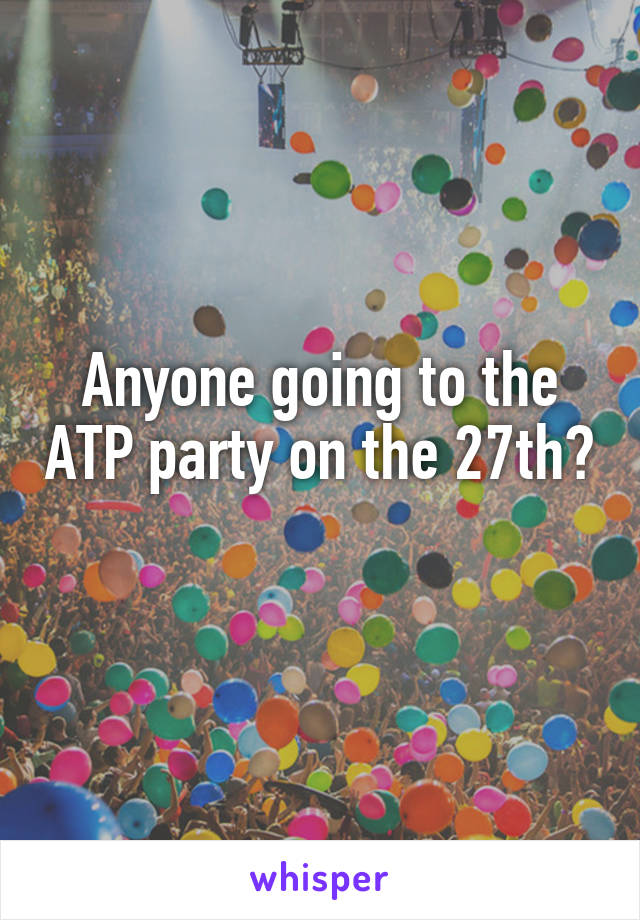 Anyone going to the ATP party on the 27th? 