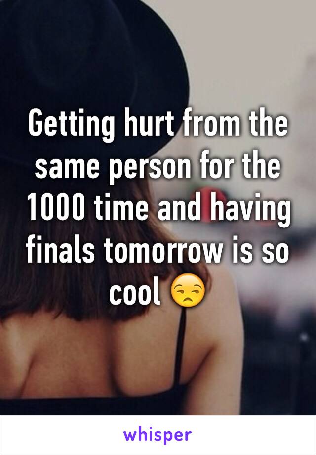 Getting hurt from the same person for the 1000 time and having finals tomorrow is so cool 😒