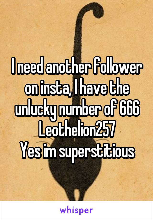 I need another follower on insta, I have the unlucky number of 666
Leothelion257
Yes im superstitious