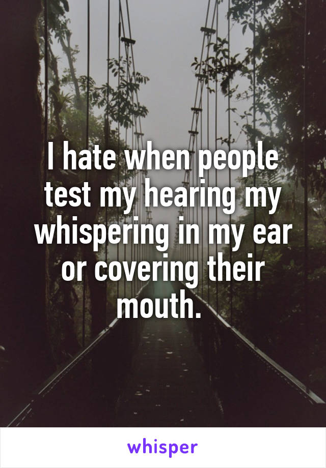 I hate when people test my hearing my whispering in my ear or covering their mouth. 