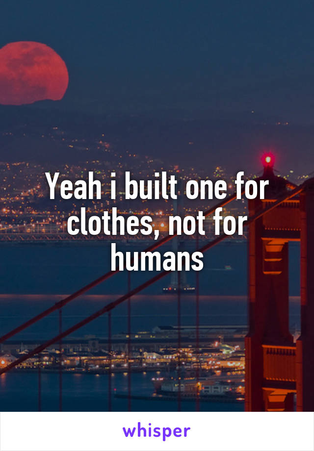 Yeah i built one for clothes, not for humans