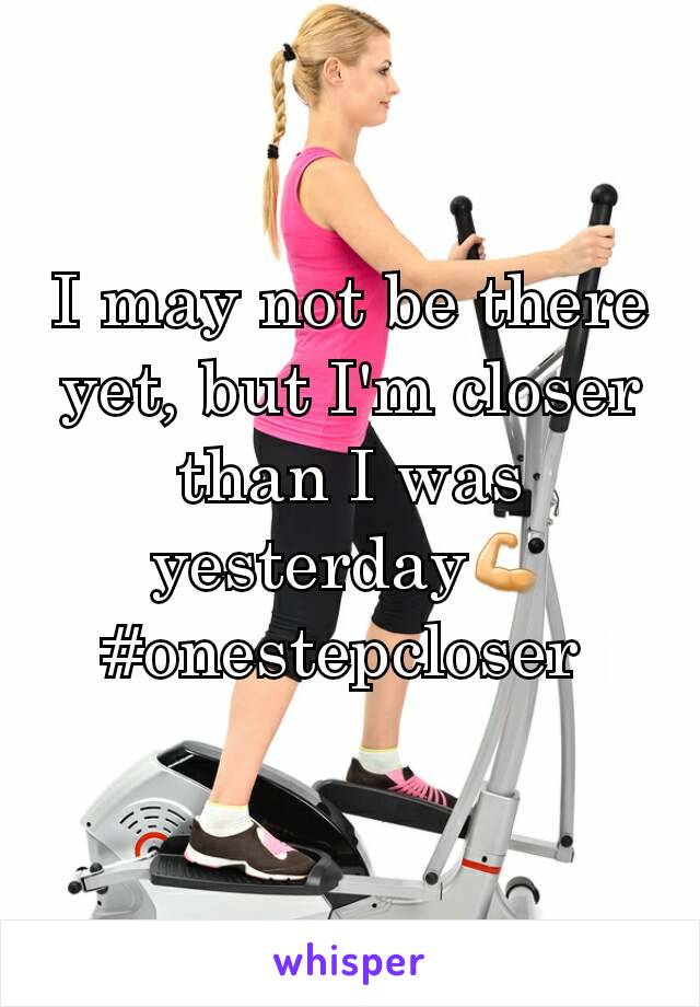 I may not be there yet, but I'm closer than I was yesterday💪 #onestepcloser 