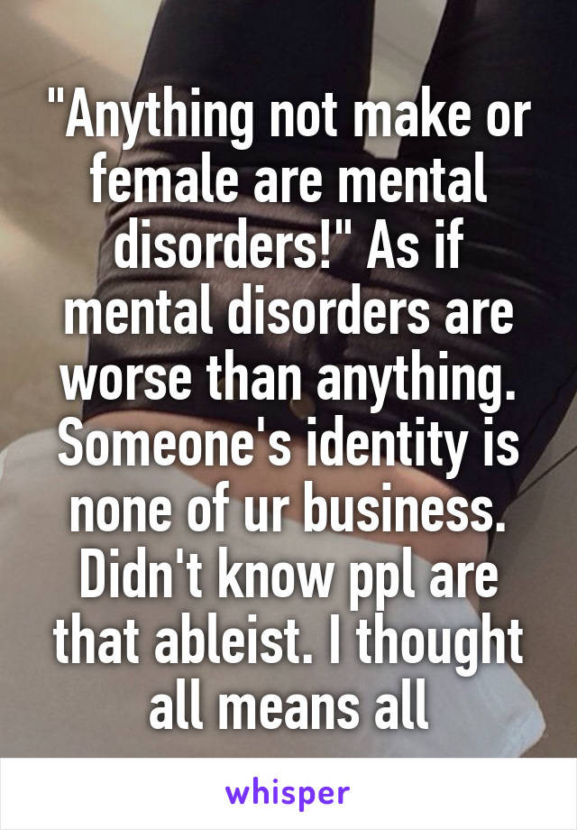 "Anything not make or female are mental disorders!" As if mental disorders are worse than anything. Someone's identity is none of ur business. Didn't know ppl are that ableist. I thought all means all