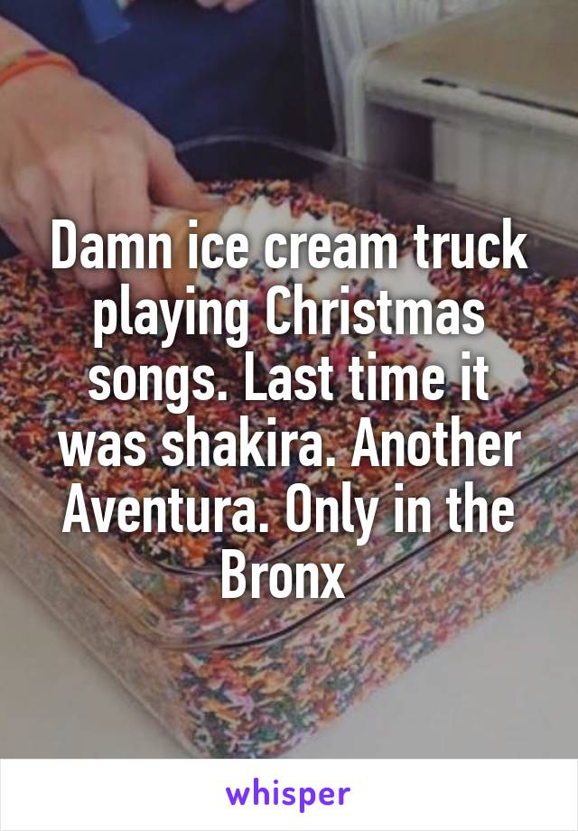 Damn ice cream truck playing Christmas songs. Last time it was shakira. Another Aventura. Only in the Bronx 