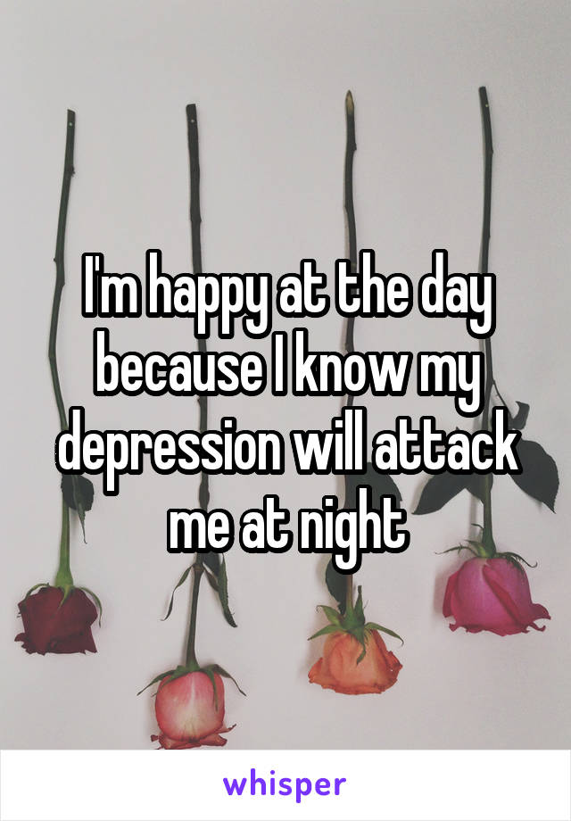 I'm happy at the day because I know my depression will attack me at night