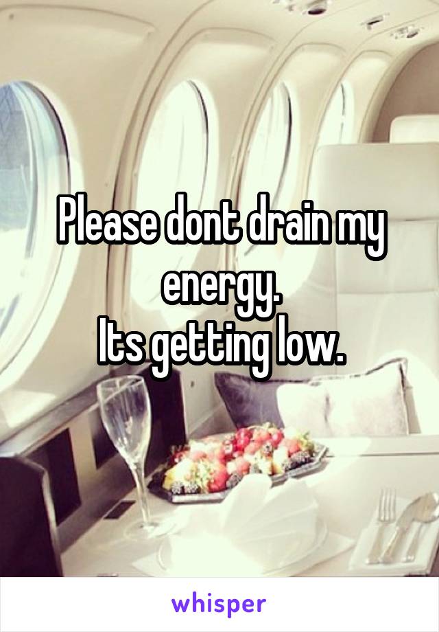 Please dont drain my energy.
Its getting low.
