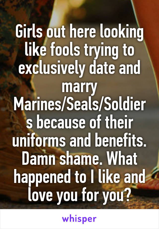 Girls out here looking like fools trying to exclusively date and marry Marines/Seals/Soldiers because of their uniforms and benefits. Damn shame. What happened to I like and love you for you?