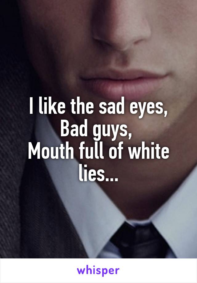 I like the sad eyes,
Bad guys, 
Mouth full of white lies...