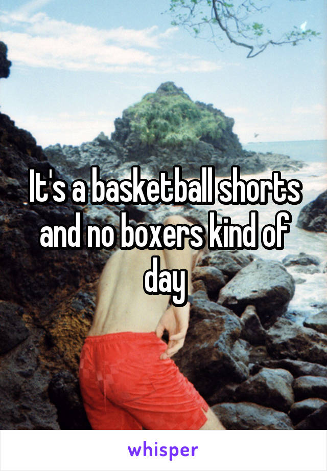 It's a basketball shorts and no boxers kind of day