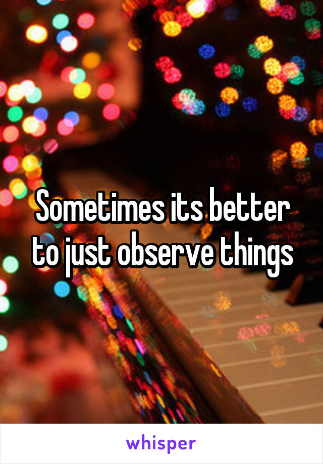 Sometimes its better to just observe things