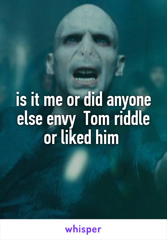 is it me or did anyone else envy  Tom riddle or liked him 