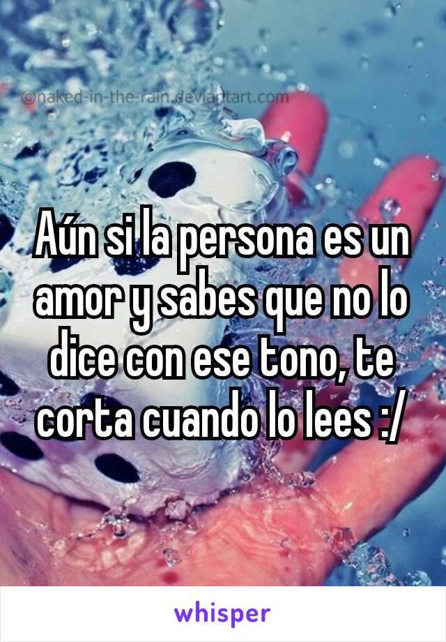 Aún si la persona es un amor y sabes que no lo dice con ese tono, te corta cuando lo lees :/