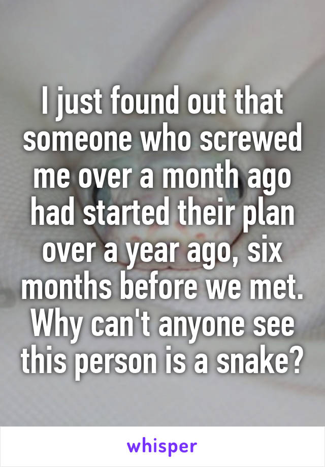 I just found out that someone who screwed me over a month ago had started their plan over a year ago, six months before we met. Why can't anyone see this person is a snake?