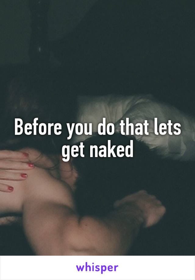 Before you do that lets get naked