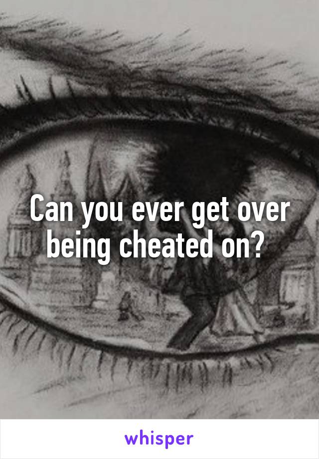 Can you ever get over being cheated on? 